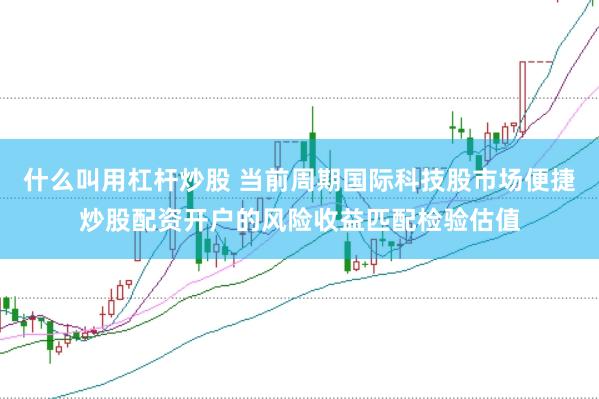 什么叫用杠杆炒股 当前周期国际科技股市场便捷炒股配资开户的风险收益匹配检验估值