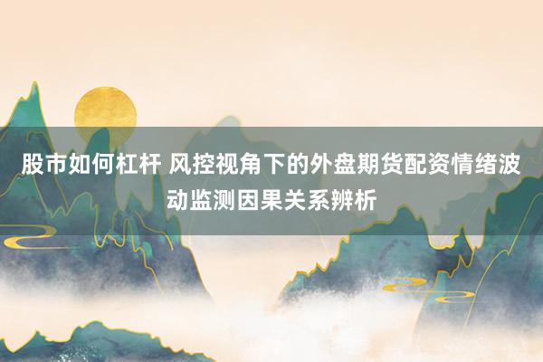 股市如何杠杆 风控视角下的外盘期货配资情绪波动监测因果关系辨析