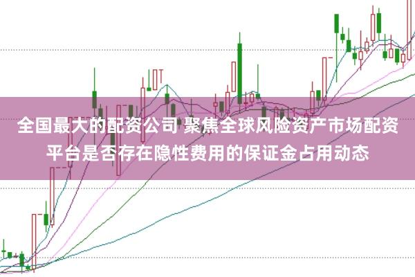 全国最大的配资公司 聚焦全球风险资产市场配资平台是否存在隐性费用的保证金占用动态