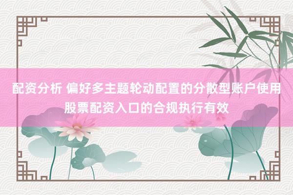配资分析 偏好多主题轮动配置的分散型账户使用股票配资入口的合规执行有效