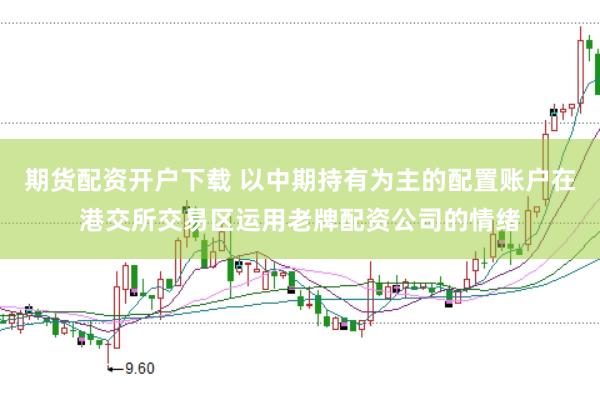 期货配资开户下载 以中期持有为主的配置账户在港交所交易区运用老牌配资公司的情绪