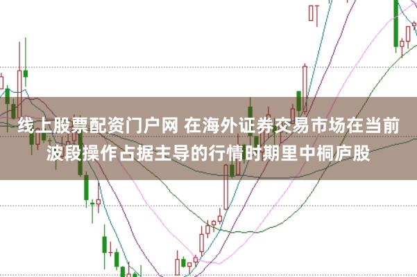线上股票配资门户网 在海外证券交易市场在当前波段操作占据主导的行情时期里中桐庐股