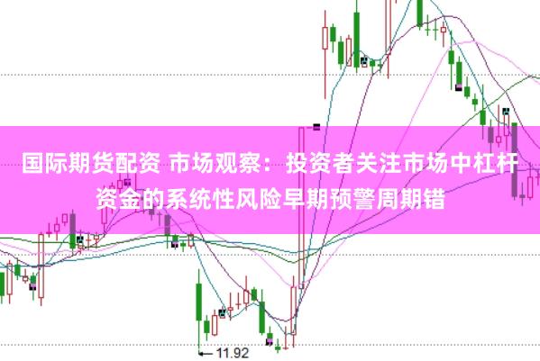 国际期货配资 市场观察：投资者关注市场中杠杆资金的系统性风险早期预警周期错