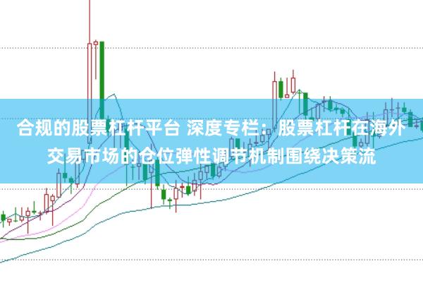 合规的股票杠杆平台 深度专栏：股票杠杆在海外交易市场的仓位弹性调节机制围绕决策流
