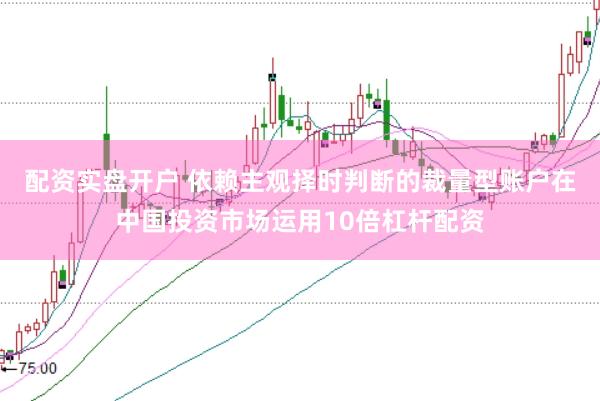 配资实盘开户 依赖主观择时判断的裁量型账户在中国投资市场运用10倍杠杆配资