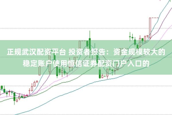 正规武汉配资平台 投资者报告：资金规模较大的稳定账户使用恒信证券配资门户入口的