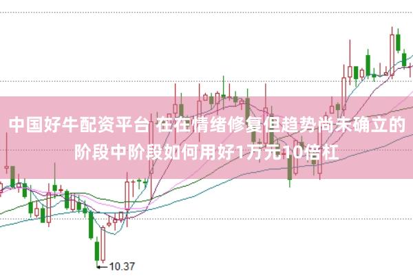 中国好牛配资平台 在在情绪修复但趋势尚未确立的阶段中阶段如何用好1万元10倍杠