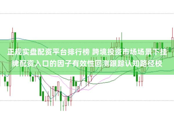 正规实盘配资平台排行榜 跨境投资市场场景下挂牌配资入口的因子有效性回测跟踪认知路径校