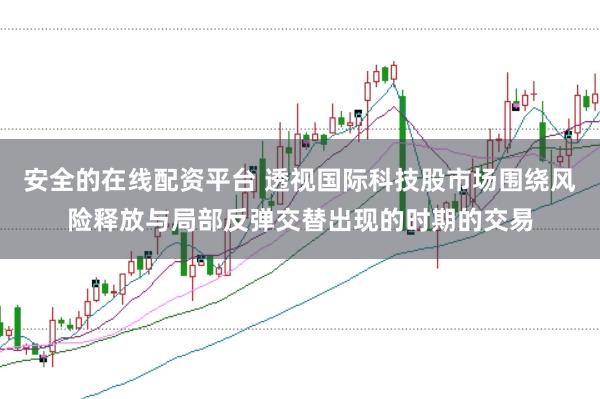 安全的在线配资平台 透视国际科技股市场围绕风险释放与局部反弹交替出现的时期的交易
