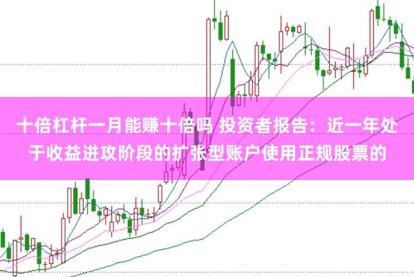 十倍杠杆一月能赚十倍吗 投资者报告：近一年处于收益进攻阶段的扩张型账户使用正规股票的