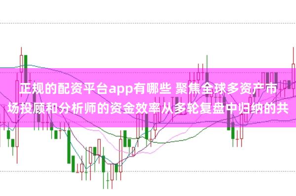 正规的配资平台app有哪些 聚焦全球多资产市场投顾和分析师的资金效率从多轮复盘中归纳的共