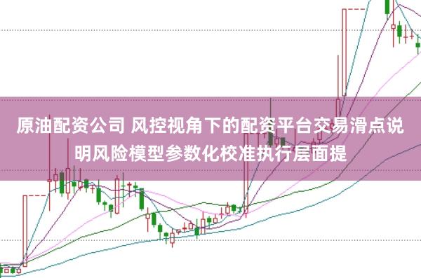 原油配资公司 风控视角下的配资平台交易滑点说明风险模型参数化校准执行层面提