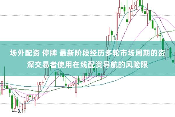 场外配资 停牌 最新阶段经历多轮市场周期的资深交易者使用在线配资导航的风险限