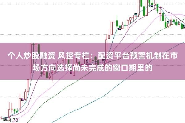 个人炒股融资 风控专栏：配资平台预警机制在市场方向选择尚未完成的窗口期里的