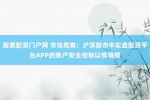股票配资门户网 市场观察:沪深股市中实盘配资平台APP的账户安全控制以情境模