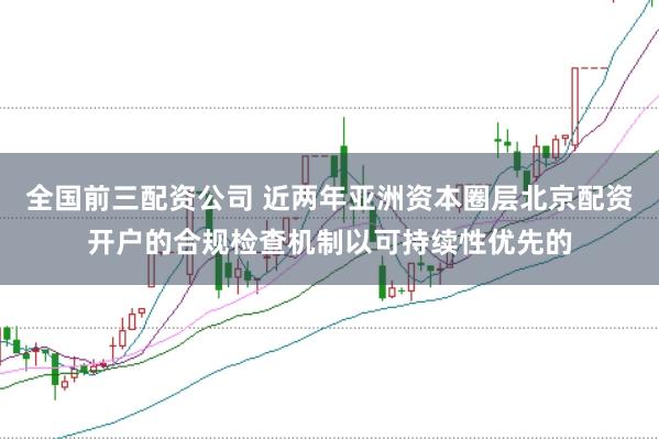 全国前三配资公司 近两年亚洲资本圈层北京配资开户的合规检查机制以可持续性优先的