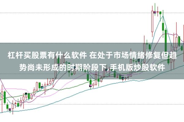 杠杆买股票有什么软件 在处于市场情绪修复但趋势尚未形成的时期阶段下，手机版炒股软件