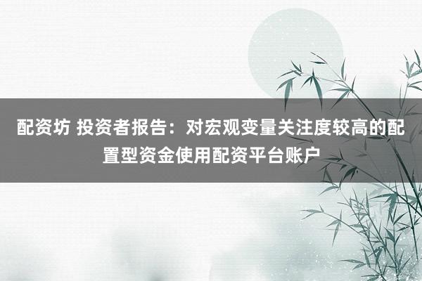 配资坊 投资者报告:对宏观变量关注度较高的配置型资金使用配资平台账户