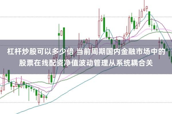 杠杆炒股可以多少倍 当前周期国内金融市场中的股票在线配资净值波动管理从系统耦合关