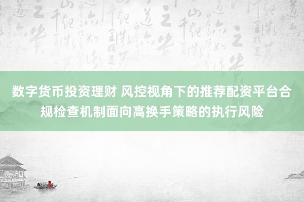 数字货币投资理财 风控视角下的推荐配资平台合规检查机制面向高换手策略的执行风险