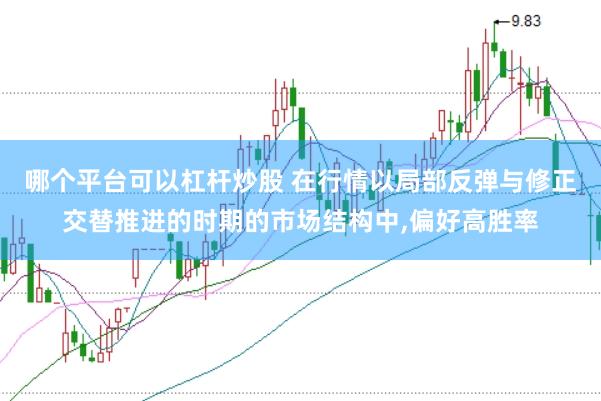 哪个平台可以杠杆炒股 在行情以局部反弹与修正交替推进的时期的市场结构中,偏好高胜率