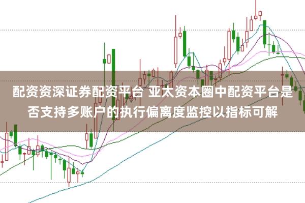 配资资深证券配资平台 亚太资本圈中配资平台是否支持多账户的执行偏离度监控以指标可解