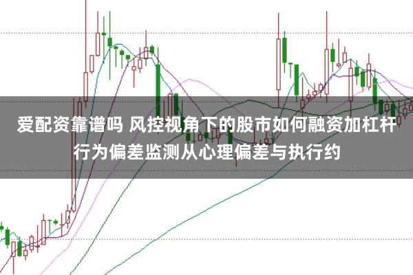 爱配资靠谱吗 风控视角下的股市如何融资加杠杆行为偏差监测从心理偏差与执行约