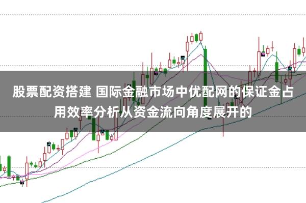 股票配资搭建 国际金融市场中优配网的保证金占用效率分析从资金流向角度展开的
