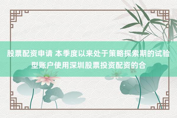 股票配资申请 本季度以来处于策略探索期的试验型账户使用深圳股票投资配资的合
