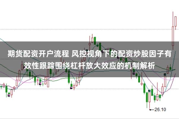 期货配资开户流程 风控视角下的配资炒股因子有效性跟踪围绕杠杆放大效应的机制解析