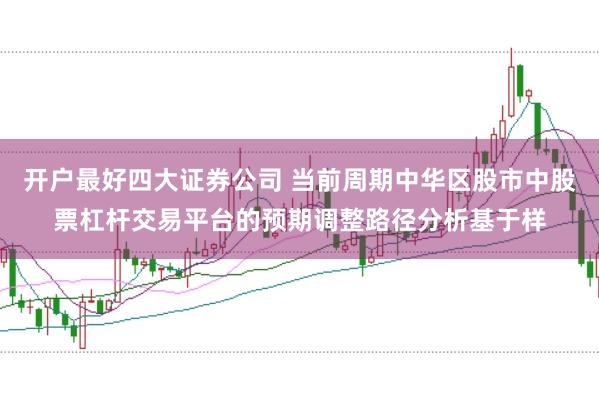 开户最好四大证券公司 当前周期中华区股市中股票杠杆交易平台的预期调整路径分析基于样