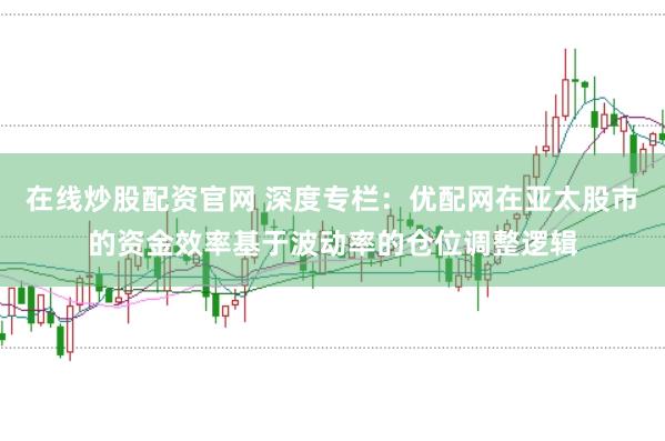 在线炒股配资官网 深度专栏：优配网在亚太股市的资金效率基于波动率的仓位调整逻辑