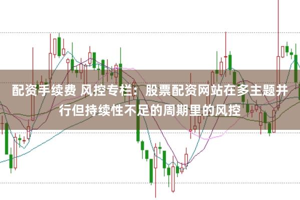 配资手续费 风控专栏：股票配资网站在多主题并行但持续性不足的周期里的风控