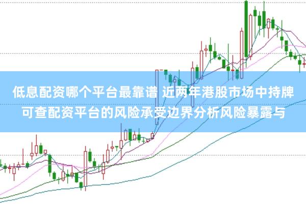 低息配资哪个平台最靠谱 近两年港股市场中持牌可查配资平台的风险承受边界分析风险暴露与