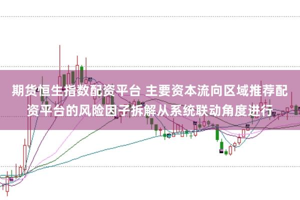 期货恒生指数配资平台 主要资本流向区域推荐配资平台的风险因子拆解从系统联动角度进行