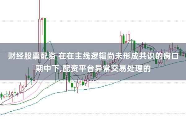 财经股票配资 在在主线逻辑尚未形成共识的窗口期中下，配资平台异常交易处理的