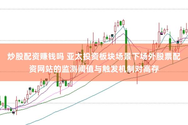 炒股配资赚钱吗 亚太投资板块场景下场外股票配资网站的监测阈值与触发机制对高存