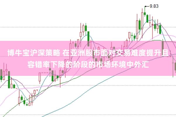 博牛宝沪深策略 在亚洲股市面对交易难度提升且容错率下降的阶段的市场环境中外汇