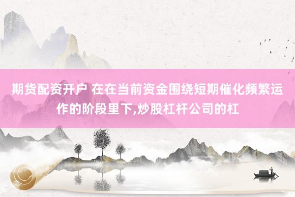 期货配资开户 在在当前资金围绕短期催化频繁运作的阶段里下，炒股杠杆公司的杠