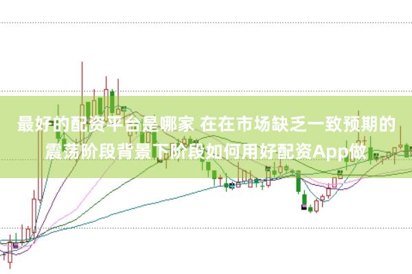 最好的配资平台是哪家 在在市场缺乏一致预期的震荡阶段背景下阶段如何用好配资App做