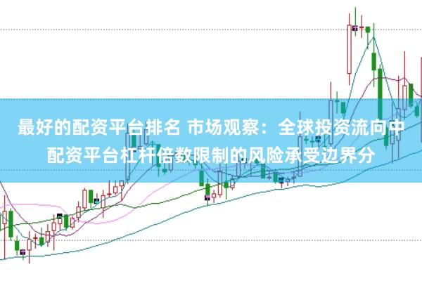 最好的配资平台排名 市场观察：全球投资流向中配资平台杠杆倍数限制的风险承受边界分