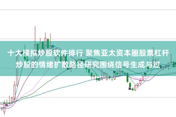 十大模拟炒股软件排行 聚焦亚太资本圈股票杠杆炒股的情绪扩散路径研究围绕信号生成与过