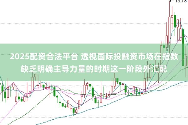 2025配资合法平台 透视国际投融资市场在指数缺乏明确主导力量的时期这一阶段外汇配