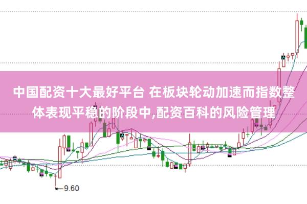 中国配资十大最好平台 在板块轮动加速而指数整体表现平稳的阶段中，配资百科的风险管理