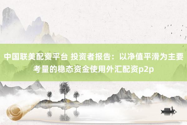 中国联美配资平台 投资者报告：以净值平滑为主要考量的稳态资金使用外汇配资p2p
