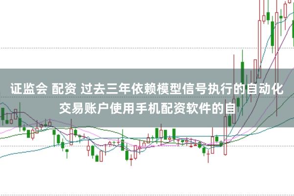 证监会 配资 过去三年依赖模型信号执行的自动化交易账户使用手机配资软件的自