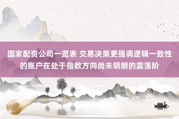 国家配资公司一览表 交易决策更强调逻辑一致性的账户在处于指数方向尚未明朗的震荡阶