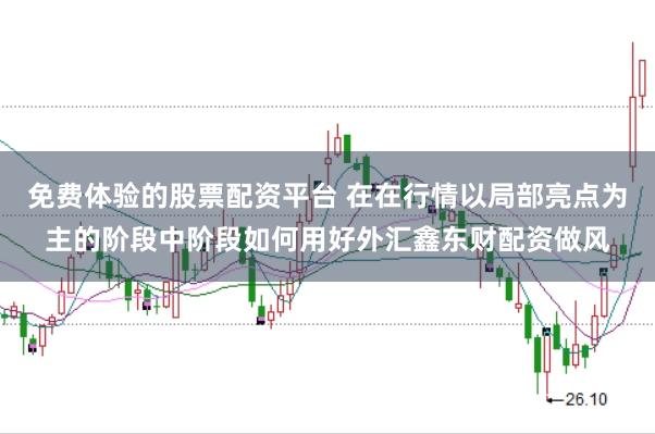 免费体验的股票配资平台 在在行情以局部亮点为主的阶段中阶段如何用好外汇鑫东财配资做风