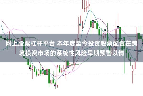 网上股票杠杆平台 本年度至今投资股票配资在跨境投资市场的系统性风险早期预警以情
