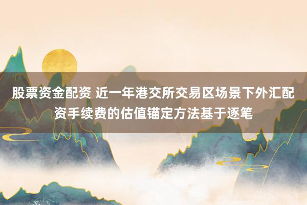 股票资金配资 近一年港交所交易区场景下外汇配资手续费的估值锚定方法基于逐笔